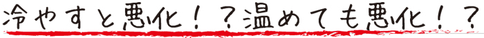 冷やすと悪化！温めても悪化！