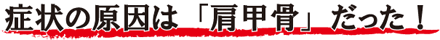 症状の原因は肩甲骨だった！