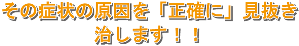その症状の原因を正確に見抜き治します！！