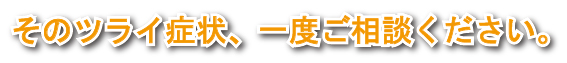 そのツライ症状、1度ご相談ください