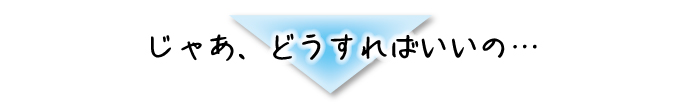 じゃあどうすればいいの？