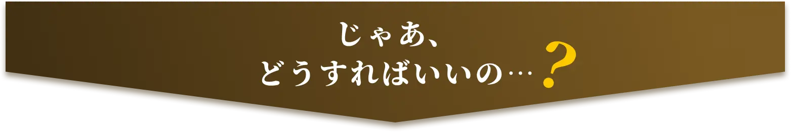 じゃあ、どうすればいいの…？