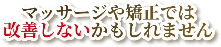 マッサージや矯正では改善しないかもしれません