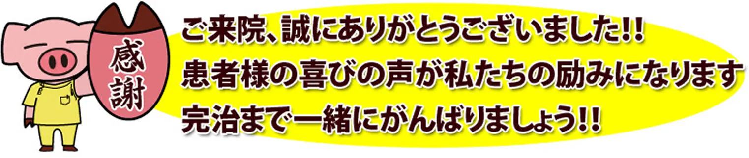 ご来院、誠にありがとうございました。患者様の喜びの声が私たちの励みになります。完治まで一緒にがんばりましょう！！