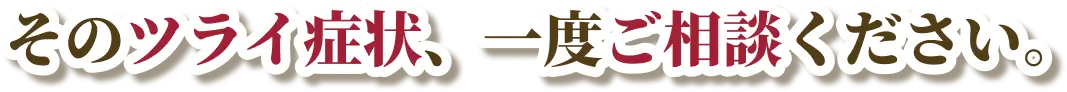 そのツラい症状、一度ご相談ください。