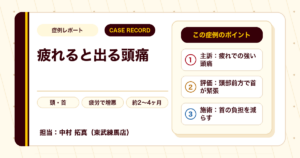 疲れがたまると出ていた頭痛が施術を経て楽になった例（個人差あり）