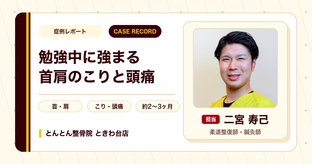 勉強中に強まる首肩のこりと頭痛が施術を経て楽になった例（20代男性）
